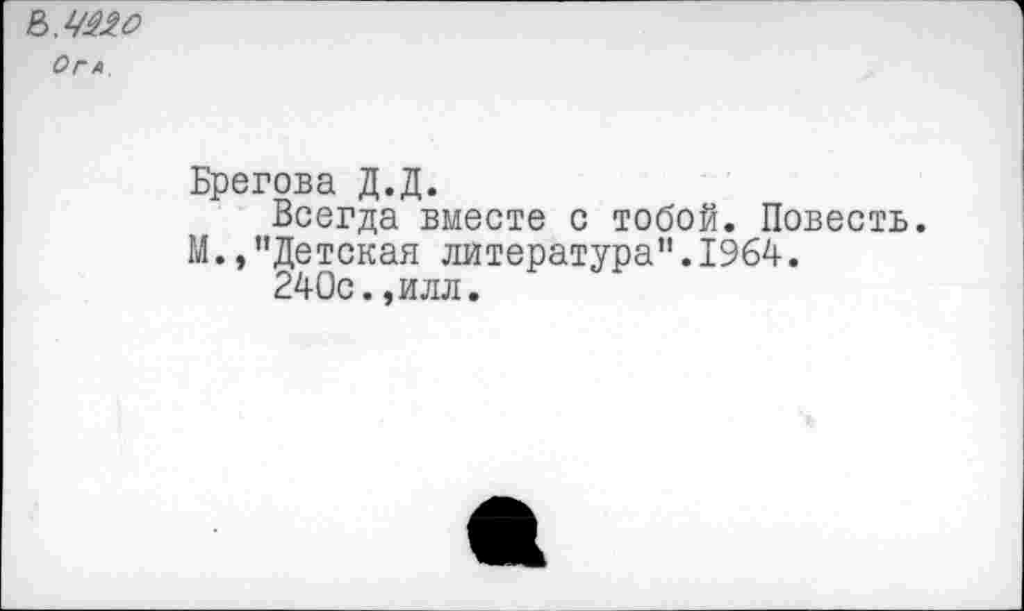 ﻿О Г А
Брегова Д.Д.
Всегда вместе с тобой. Повесть. М.,"Детская литература".1964.
240с.,илл.